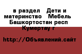  в раздел : Дети и материнство » Мебель . Башкортостан респ.,Кумертау г.